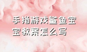 手指游戏鲨鱼宝宝教案怎么写