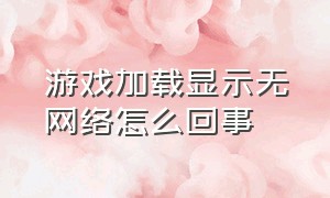 游戏加载显示无网络怎么回事