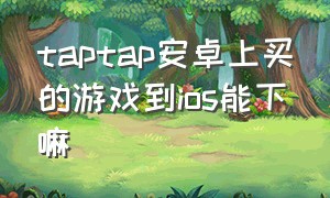 taptap安卓上买的游戏到ios能下嘛