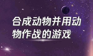 合成动物并用动物作战的游戏