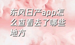 东风日产app怎么查看去了哪些地方