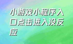 小游戏小程序入口点击进入没反应