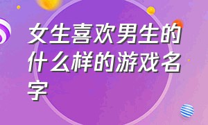 女生喜欢男生的什么样的游戏名字