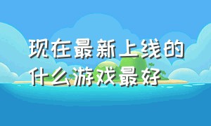 现在最新上线的什么游戏最好