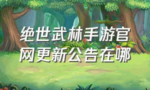 绝世武林手游官网更新公告在哪