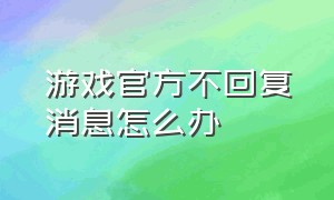 游戏官方不回复消息怎么办