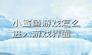 小鲨鱼游戏怎么进入游戏界面