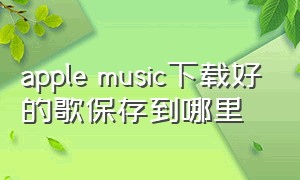 apple music下载好的歌保存到哪里