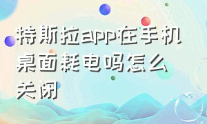 特斯拉app在手机桌面耗电吗怎么关闭