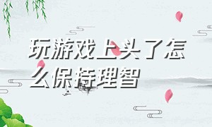 玩游戏上头了怎么保持理智