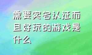 需要实名认证而且好玩的游戏是什么