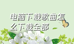 电脑下载歌曲怎么下载全部