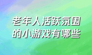 老年人活跃氛围的小游戏有哪些