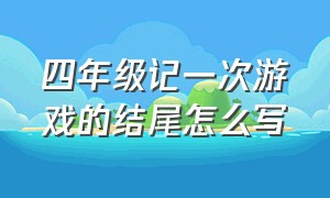 四年级记一次游戏的结尾怎么写