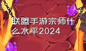 联盟手游宗师什么水平2024