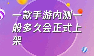 一款手游内测一般多久会正式上架