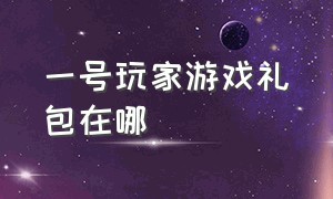 一号玩家游戏礼包在哪