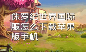 侏罗纪世界国际服怎么下载苹果版手机