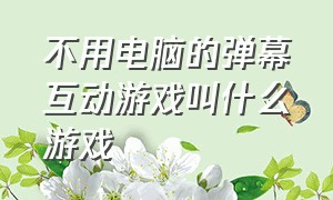 不用电脑的弹幕互动游戏叫什么游戏