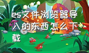 es文件浏览器导入的东西怎么下载