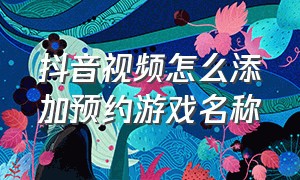 抖音视频怎么添加预约游戏名称