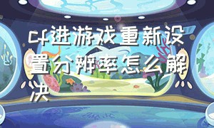 cf进游戏重新设置分辨率怎么解决