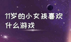 11岁的小女孩喜欢什么游戏