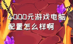 6000元游戏电脑配置怎么样啊