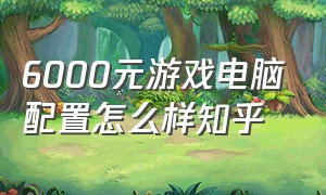 6000元游戏电脑配置怎么样知乎