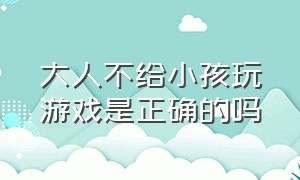 大人不给小孩玩游戏是正确的吗