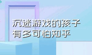 沉迷游戏的孩子有多可怕知乎