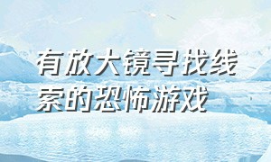 有放大镜寻找线索的恐怖游戏