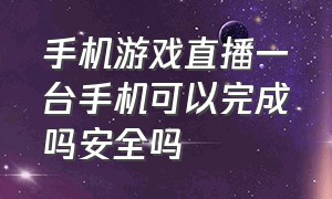 手机游戏直播一台手机可以完成吗安全吗