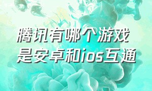 腾讯有哪个游戏是安卓和ios互通