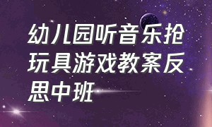 幼儿园听音乐抢玩具游戏教案反思中班