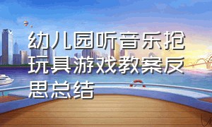 幼儿园听音乐抢玩具游戏教案反思总结