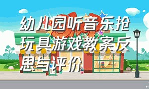 幼儿园听音乐抢玩具游戏教案反思与评价