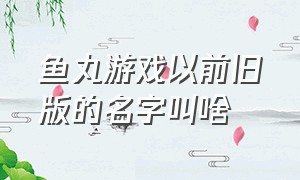 鱼丸游戏以前旧版的名字叫啥