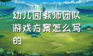 幼儿园教师团队游戏方案怎么写的