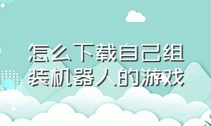 怎么下载自己组装机器人的游戏