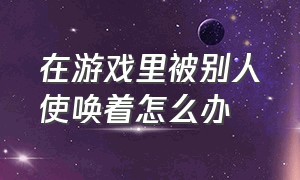 在游戏里被别人使唤着怎么办