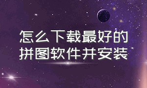 怎么下载最好的拼图软件并安装