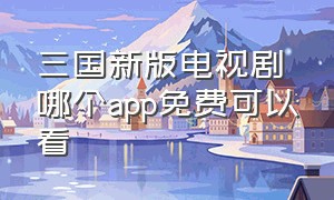 三国新版电视剧哪个app免费可以看