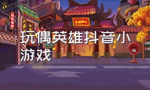 玩偶英雄抖音小游戏