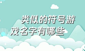 ぃ类似的符号游戏名字有哪些