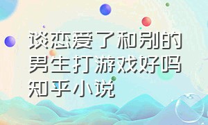 谈恋爱了和别的男生打游戏好吗知乎小说