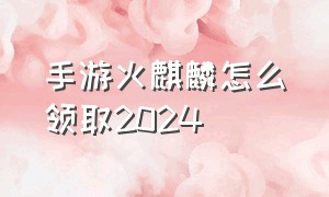 手游火麒麟怎么领取2024