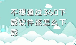 不想通过360下载软件该怎么下载