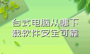 台式电脑从哪下载软件安全可靠