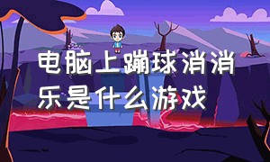 电脑上蹦球消消乐是什么游戏